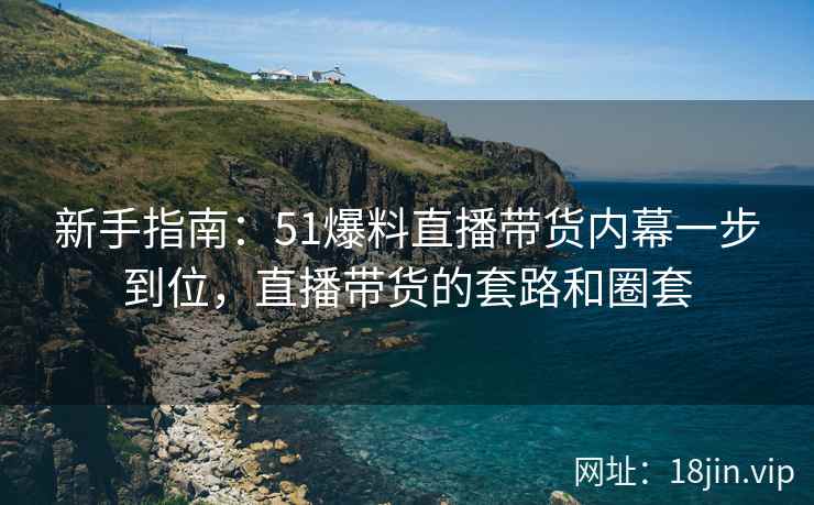 新手指南:51爆料直播带货内幕一步到位,直播带货的套路和圈套 新手指南:51爆料直播带货内幕一步到位,直播带货的套路和圈套
