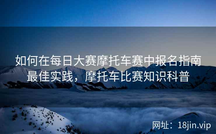 如何在每日大赛摩托车赛中报名指南最佳实践,摩托车比赛知识科普 如何在每日大赛摩托车赛中报名指南最佳实践,摩托车比赛知识科普