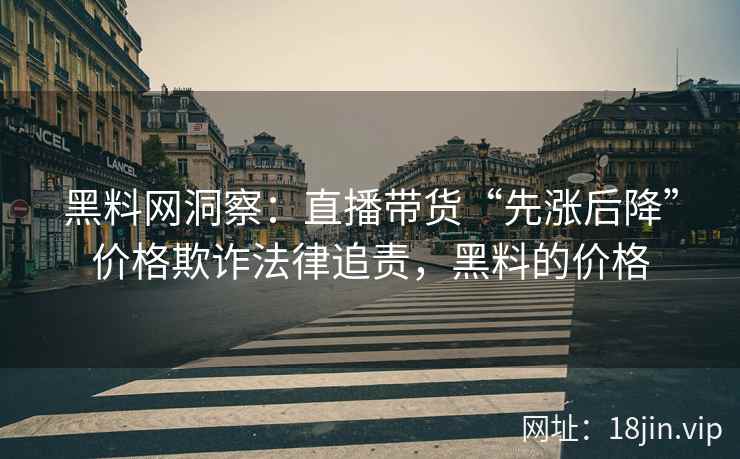 黑料网洞察：直播带货“先涨后降”价格欺诈法律追责，黑料的价格
