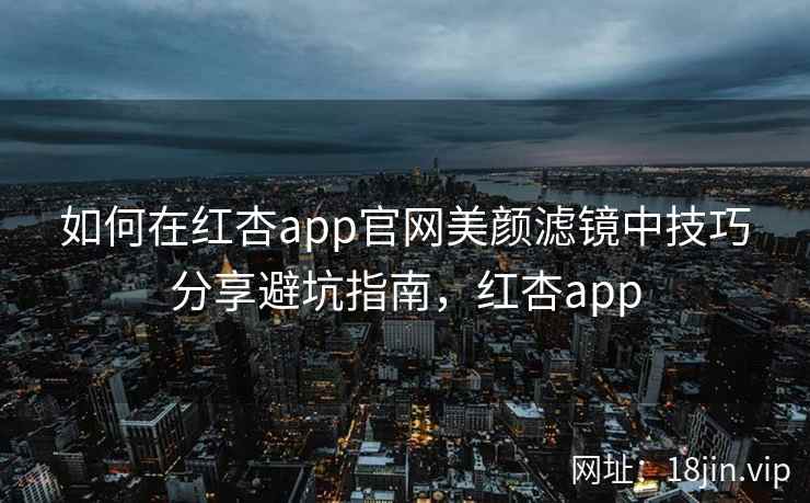 如何在红杏app官网美颜滤镜中技巧分享避坑指南，红杏app