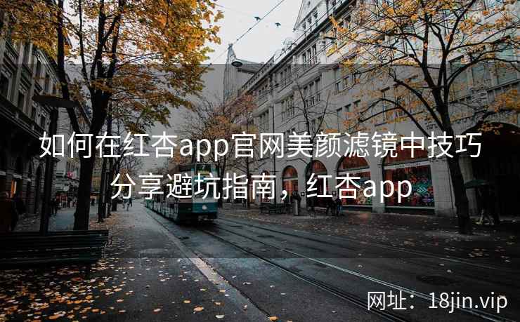 如何在红杏app官网美颜滤镜中技巧分享避坑指南，红杏app
