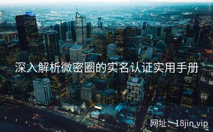 深入解析微密圈的实名认证实用手册