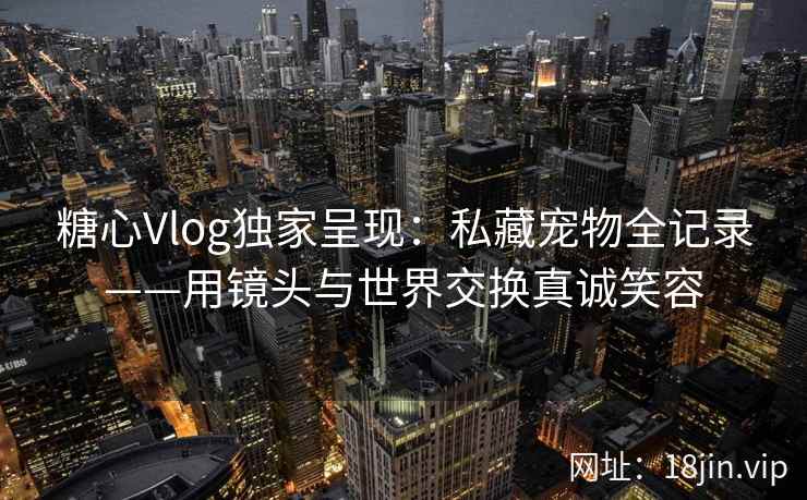 糖心Vlog独家呈现:私藏宠物全记录——用镜头与世界交换真诚笑容 糖心Vlog独家呈现:私藏宠物全记录——用镜头与世界交换真诚笑容