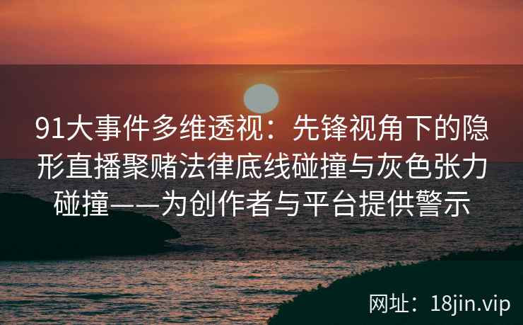 91大事件多维透视：先锋视角下的隐形直播聚赌法律底线碰撞与灰色张力碰撞——为创作者与平台提供警示