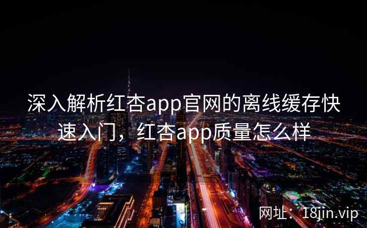 深入解析红杏app官网的离线缓存快速入门，红杏app质量怎么样