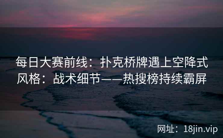 每日大赛前线:扑克桥牌遇上空降式风格:战术细节——热搜榜持续霸屏 每日大赛前线:扑克桥牌遇上空降式风格:战术细节——热搜榜持续霸屏