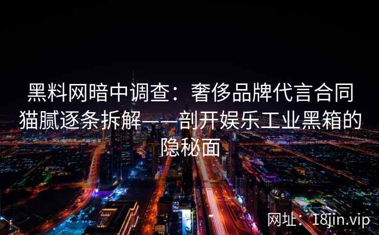黑料网暗中调查：奢侈品牌代言合同猫腻逐条拆解——剖开娱乐工业黑箱的隐秘面