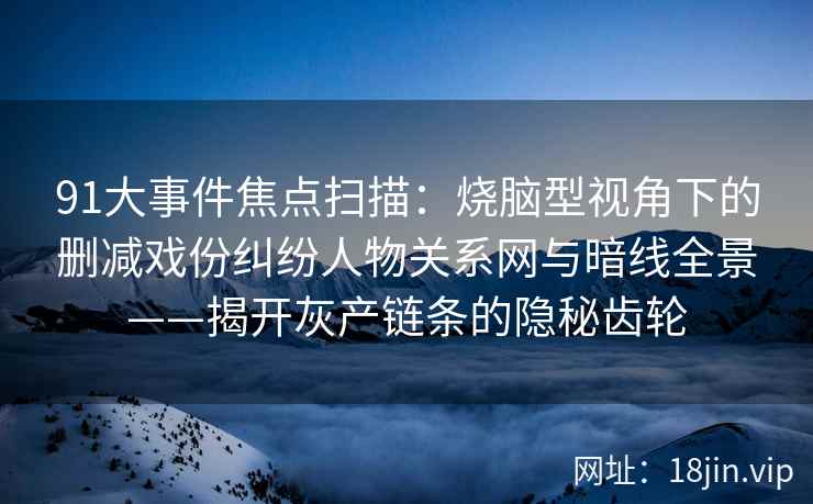 91大事件焦点扫描：烧脑型视角下的删减戏份纠纷人物关系网与暗线全景——揭开灰产链条的隐秘齿轮