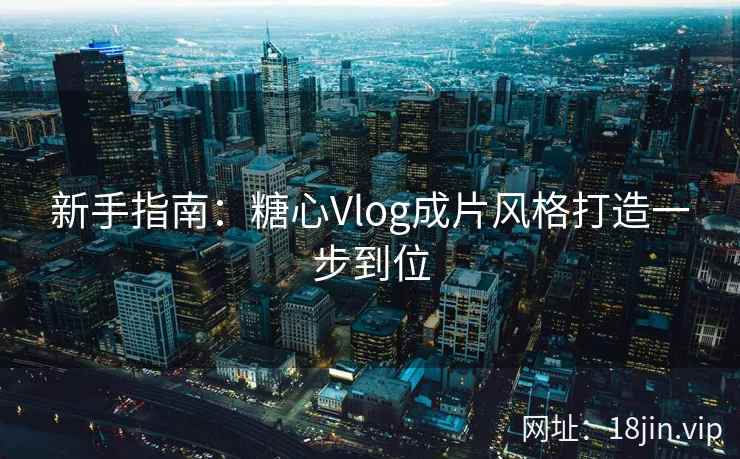 新手指南:糖心Vlog成片风格打造一步到位 新手指南:糖心Vlog成片风格打造一步到位