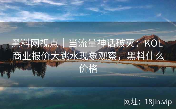 黑料网视点｜当流量神话破灭：KOL 商业报价大跳水现象观察，黑料什么价格