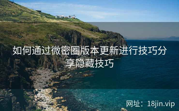 如何通过微密圈版本更新进行技巧分享隐藏技巧