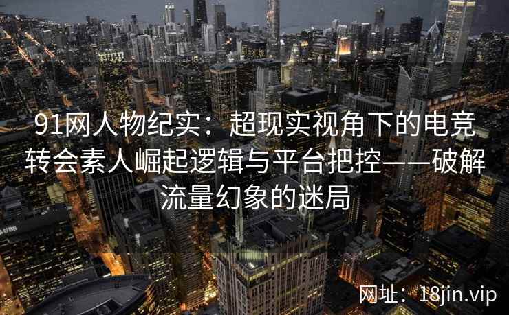 91网人物纪实:超现实视角下的电竞转会素人崛起逻辑与平台把控——破解流量幻象的迷局 91网人物纪实:超现实视角下的电竞转会素人崛起逻辑与平台把控——破解流量幻象的迷局