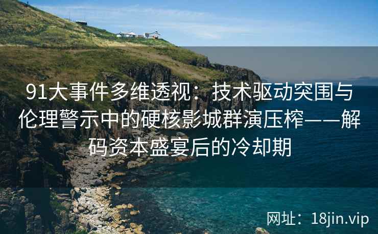 91大事件多维透视：技术驱动突围与伦理警示中的硬核影城群演压榨——解码资本盛宴后的冷却期
