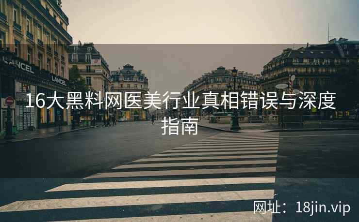 16大黑料网医美行业真相错误与深度指南