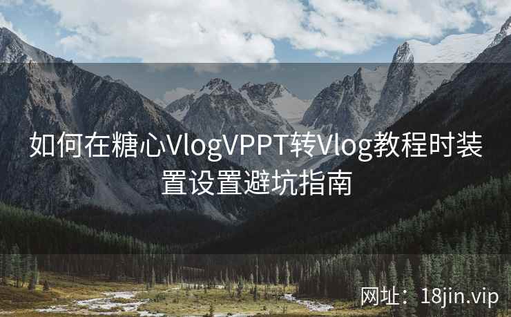 如何在糖心VlogVPPT转Vlog教程时装置设置避坑指南