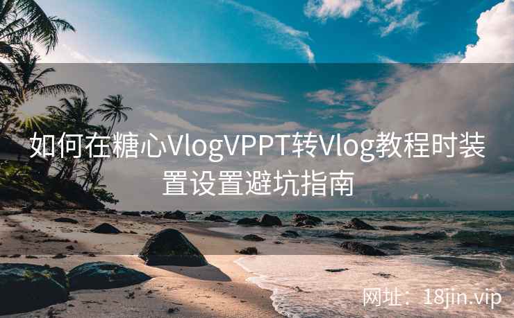 如何在糖心VlogVPPT转Vlog教程时装置设置避坑指南