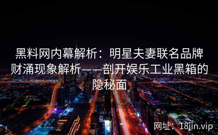 黑料网内幕解析:明星夫妻联名品牌财涌现象解析——剖开娱乐工业黑箱的隐秘面 黑料网内幕解析:明星夫妻联名品牌财涌现象解析——剖开娱乐工业黑箱的隐秘面