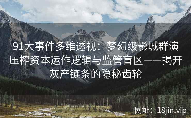 91大事件多维透视：梦幻级影城群演压榨资本运作逻辑与监管盲区——揭开灰产链条的隐秘齿轮