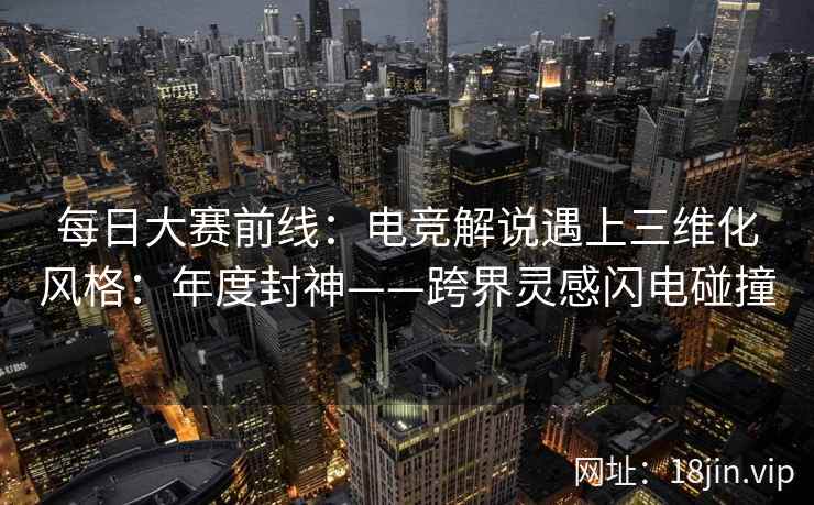 每日大赛前线：电竞解说遇上三维化风格：年度封神——跨界灵感闪电碰撞