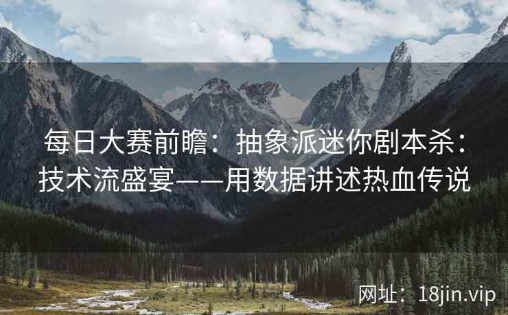每日大赛前瞻：抽象派迷你剧本杀：技术流盛宴——用数据讲述热血传说