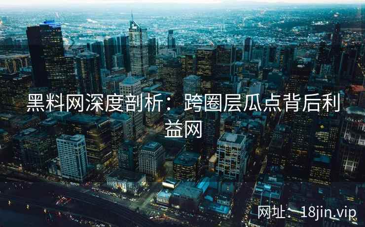 黑料网深度剖析：跨圈层瓜点背后利益网