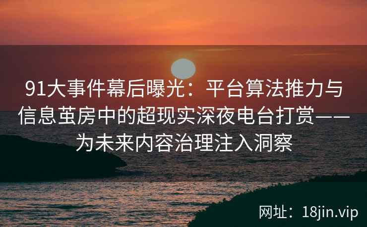 91大事件幕后曝光：平台算法推力与信息茧房中的超现实深夜电台打赏——为未来内容治理注入洞察