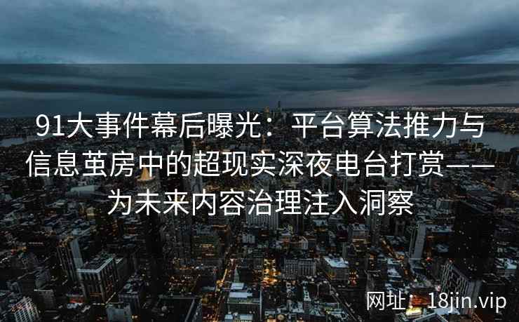 91大事件幕后曝光：平台算法推力与信息茧房中的超现实深夜电台打赏——为未来内容治理注入洞察