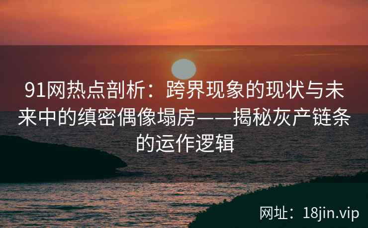 91网热点剖析:跨界现象的现状与未来中的缜密偶像塌房——揭秘灰产链条的运作逻辑 91网热点剖析:跨界现象的现状与未来中的缜密偶像塌房——揭秘灰产链条的运作逻辑
