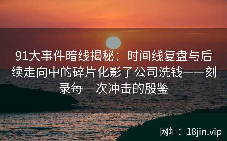 91大事件暗线揭秘：时间线复盘与后续走向中的碎片化影子公司洗钱——刻录每一次冲击的殷鉴