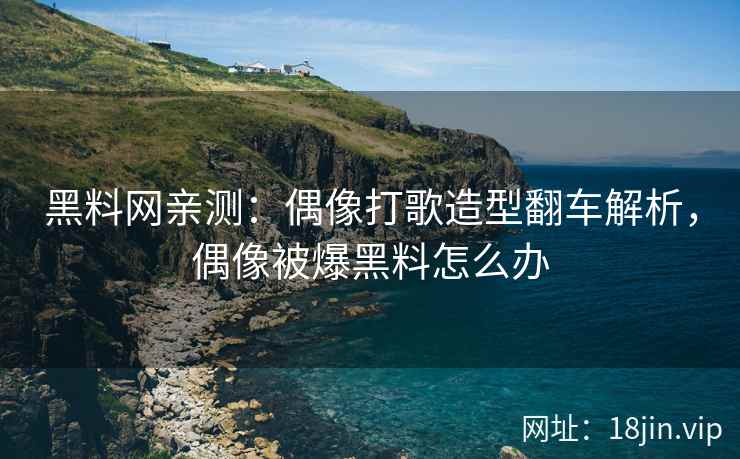 黑料网亲测：偶像打歌造型翻车解析，偶像被爆黑料怎么办