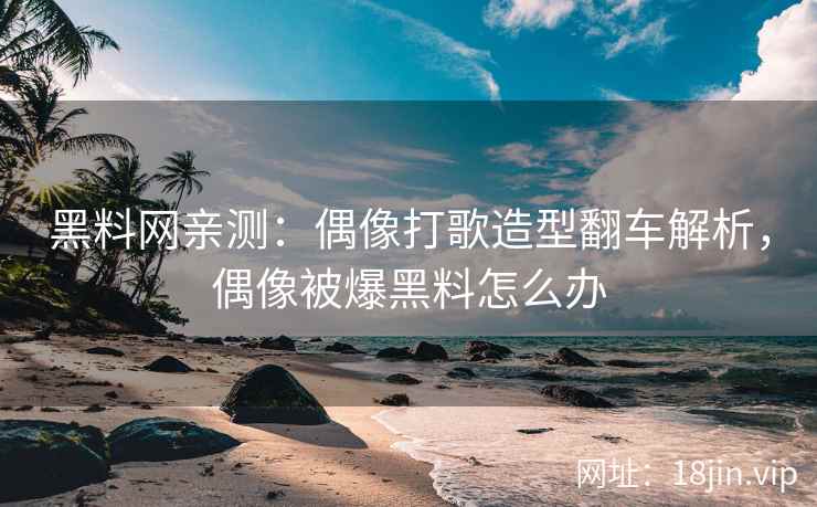 黑料网亲测：偶像打歌造型翻车解析，偶像被爆黑料怎么办