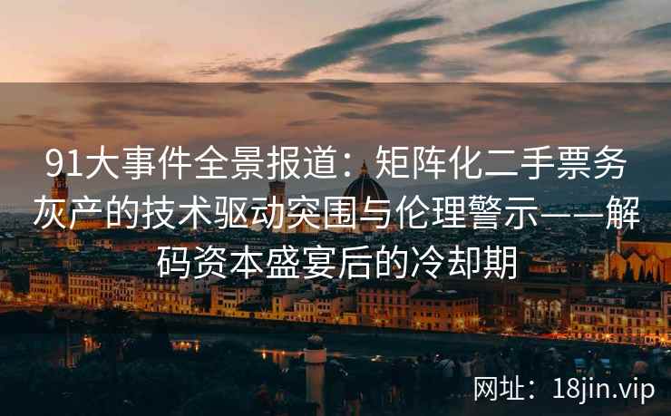 91大事件全景报道：矩阵化二手票务灰产的技术驱动突围与伦理警示——解码资本盛宴后的冷却期