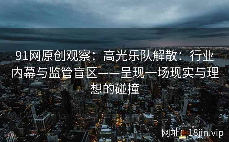 91网原创观察：高光乐队解散：行业内幕与监管盲区——呈现一场现实与理想的碰撞