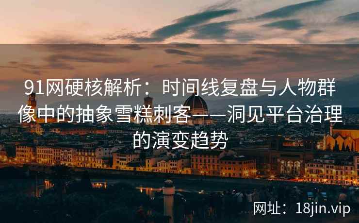 91网硬核解析：时间线复盘与人物群像中的抽象雪糕刺客——洞见平台治理的演变趋势