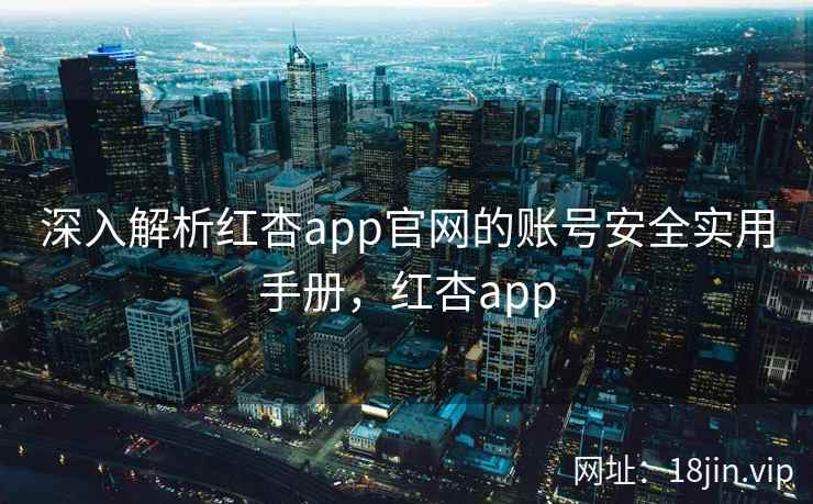 深入解析红杏app官网的账号安全实用手册,红杏app 深入解析红杏app官网的账号安全实用手册,红杏app