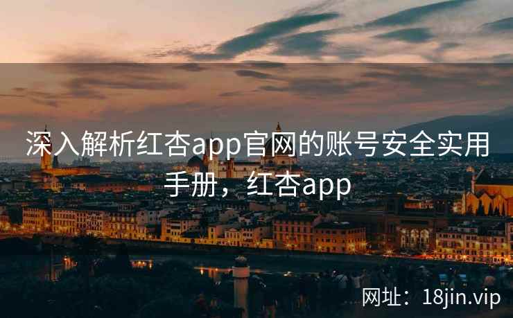 深入解析红杏app官网的账号安全实用手册,红杏app 深入解析红杏app官网的账号安全实用手册,红杏app