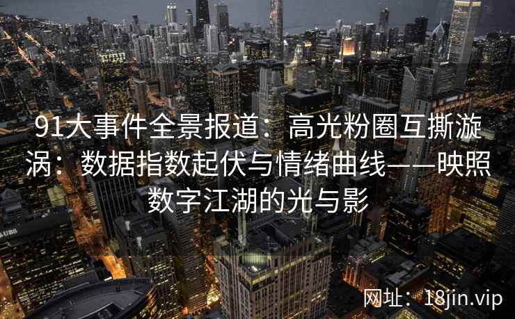 91大事件全景报道：高光粉圈互撕漩涡：数据指数起伏与情绪曲线——映照数字江湖的光与影