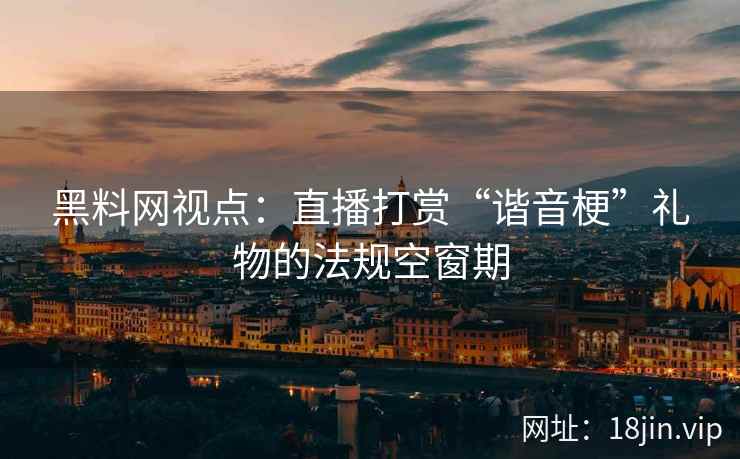 黑料网视点：直播打赏“谐音梗”礼物的法规空窗期