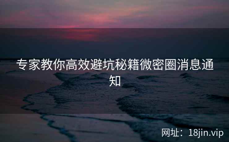 专家教你高效避坑秘籍微密圈消息通知