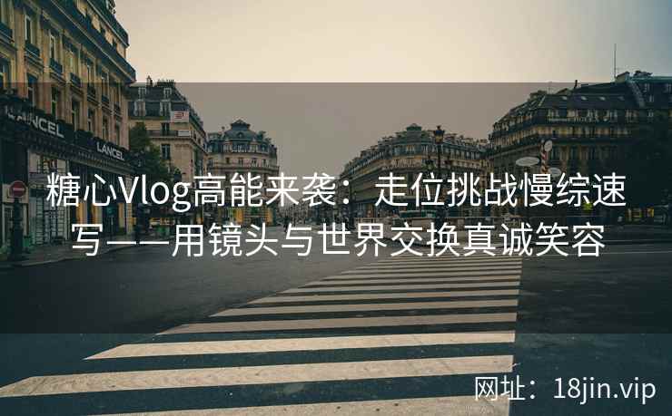 糖心Vlog高能来袭:走位挑战慢综速写——用镜头与世界交换真诚笑容 糖心Vlog高能来袭:走位挑战慢综速写——用镜头与世界交换真诚笑容