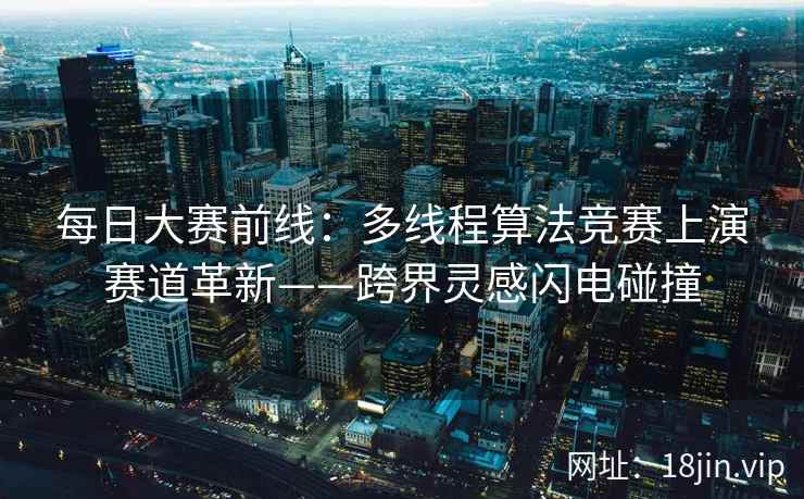 每日大赛前线：多线程算法竞赛上演赛道革新——跨界灵感闪电碰撞
