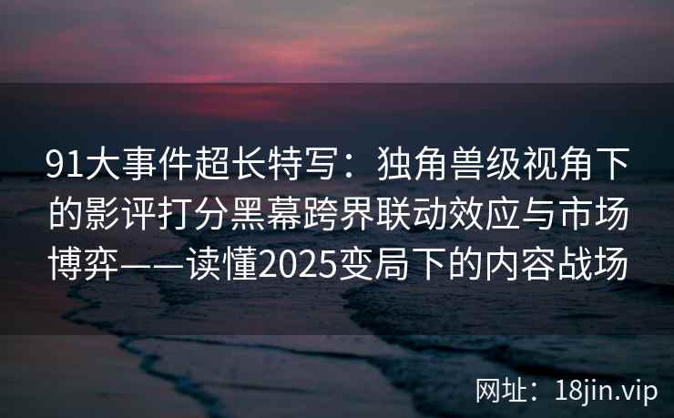 91大事件超长特写:独角兽级视角下的影评打分黑幕跨界联动效应与市场博弈——读懂2025变局下的内容战场 91大事件超长特写:独角兽级视角下的影评打分黑幕跨界联动效应与市场博弈——读懂2025变局下的内容战场