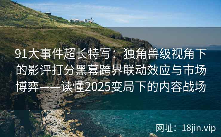 91大事件超长特写:独角兽级视角下的影评打分黑幕跨界联动效应与市场博弈——读懂2025变局下的内容战场 91大事件超长特写:独角兽级视角下的影评打分黑幕跨界联动效应与市场博弈——读懂2025变局下的内容战场