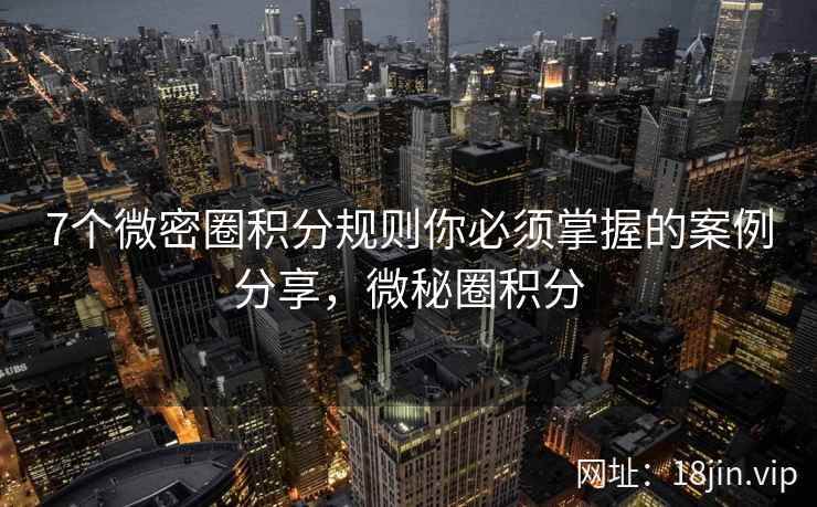 7个微密圈积分规则你必须掌握的案例分享，微秘圈积分