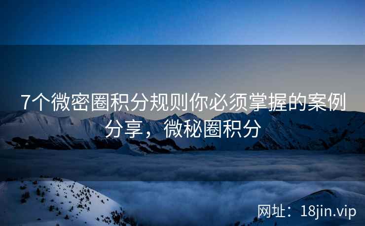 7个微密圈积分规则你必须掌握的案例分享，微秘圈积分