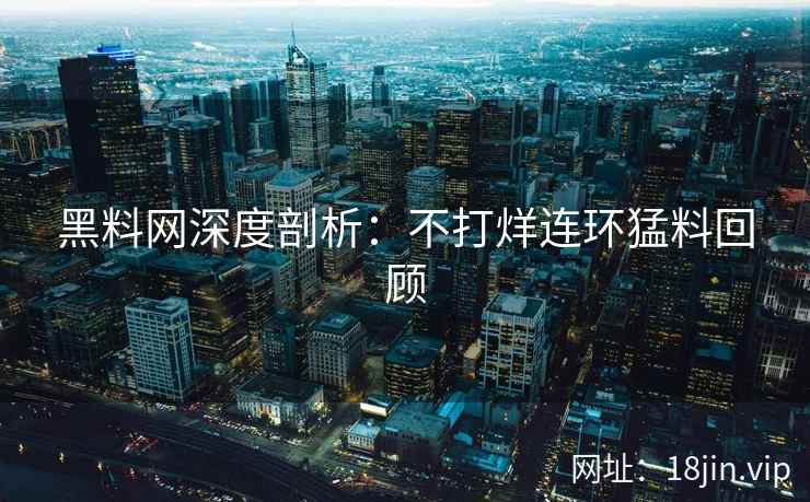 黑料网深度剖析：不打烊连环猛料回顾