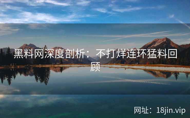 黑料网深度剖析：不打烊连环猛料回顾