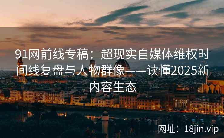 91网前线专稿：超现实自媒体维权时间线复盘与人物群像——读懂2025新内容生态