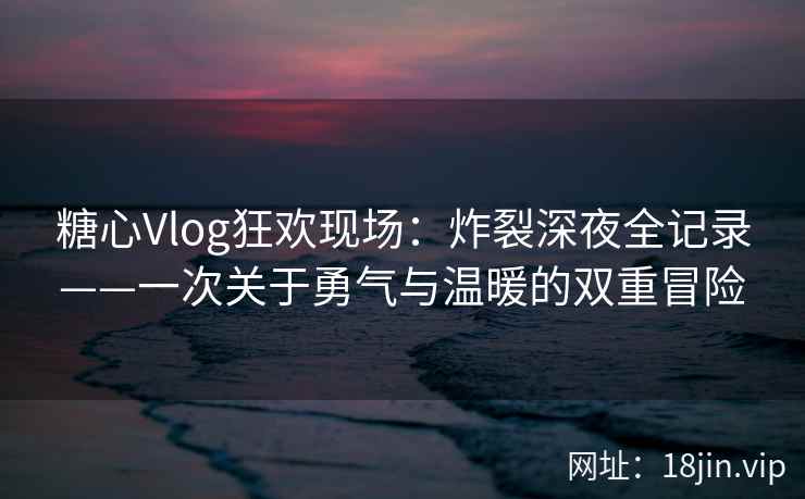 糖心Vlog狂欢现场：炸裂深夜全记录——一次关于勇气与温暖的双重冒险
