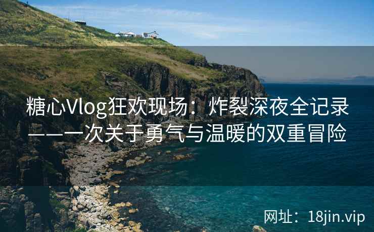 糖心Vlog狂欢现场：炸裂深夜全记录——一次关于勇气与温暖的双重冒险